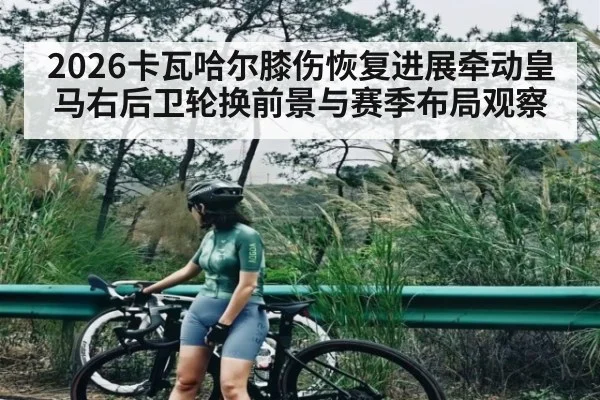 2026卡瓦哈尔膝伤恢复进展牵动皇马右后卫轮换前景与赛季布局观察